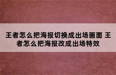 王者怎么把海报切换成出场画面 王者怎么把海报改成出场特效